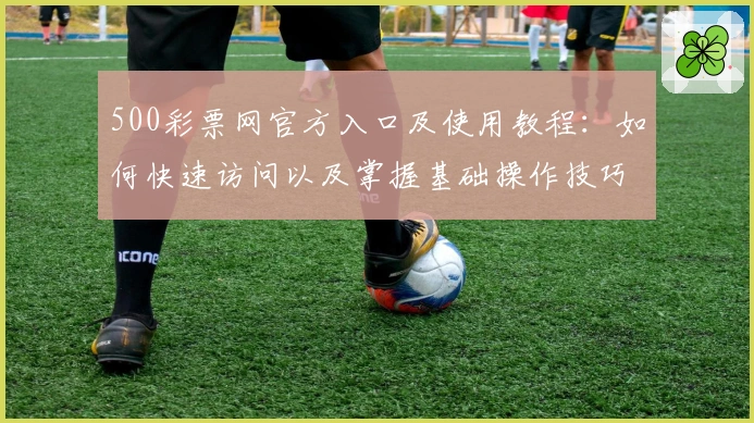 500彩票网官方入口及使用教程：如何快速访问以及掌握基础操作技巧