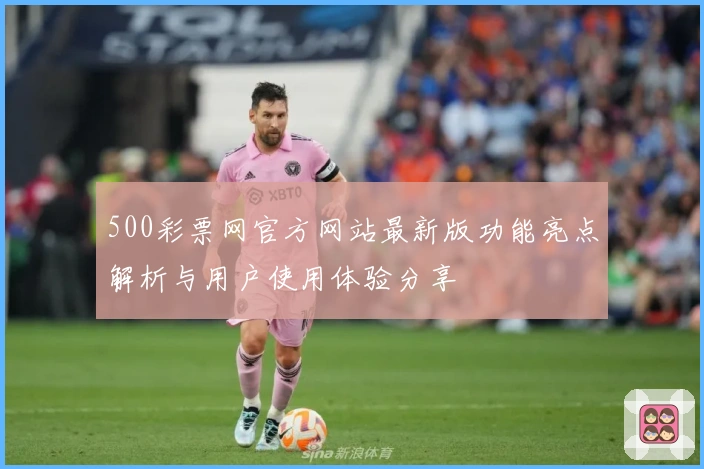 500彩票网官方网站最新版功能亮点解析与用户使用体验分享