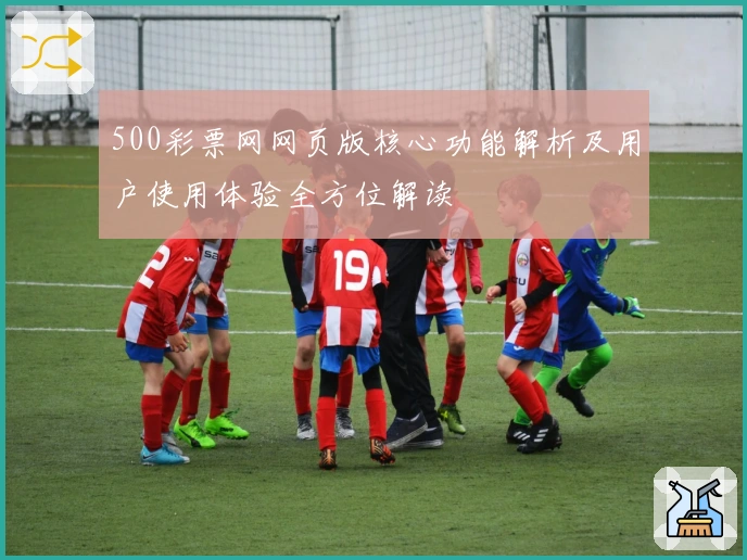 500彩票网网页版核心功能解析及用户使用体验全方位解读