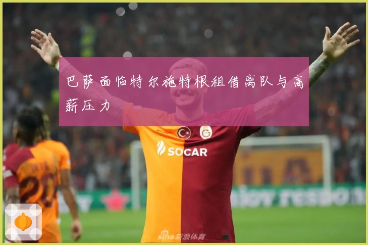 巴萨面临特尔施特根租借离队与高薪压力