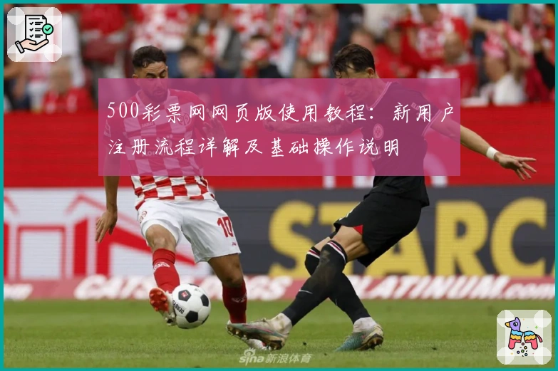 500彩票网网页版使用教程:新用户注册流程详解及基础操作说明