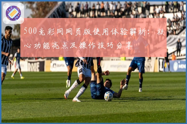 500竞彩网网页版使用体验解析：核心功能亮点及操作技巧分享
