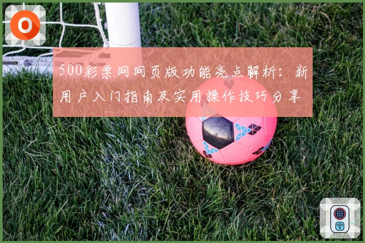 500彩票网网页版功能亮点解析:新用户入门指南及实用操作技巧分享