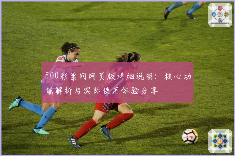 500彩票网网页版详细说明：核心功能解析与实际使用体验分享