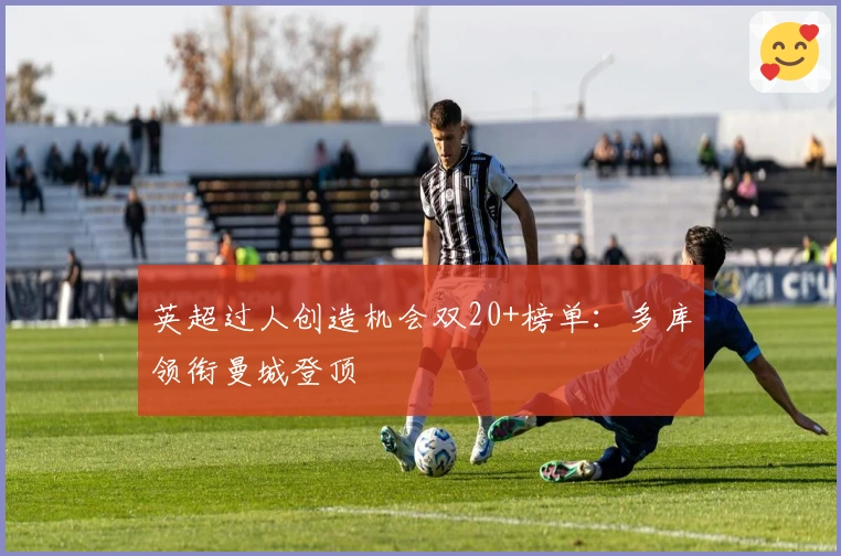 英超过人创造机会双20+榜单：多库领衔曼城登顶