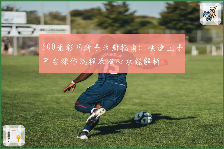 500竞彩网新手注册指南：快速上手平台操作流程及核心功能解析