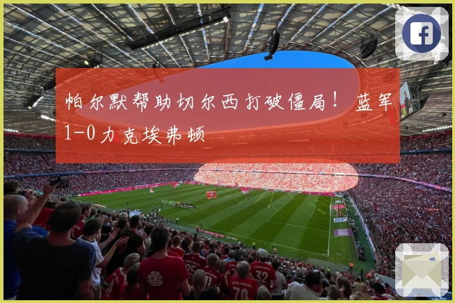 帕尔默帮助切尔西打破僵局！蓝军1-0力克埃弗顿