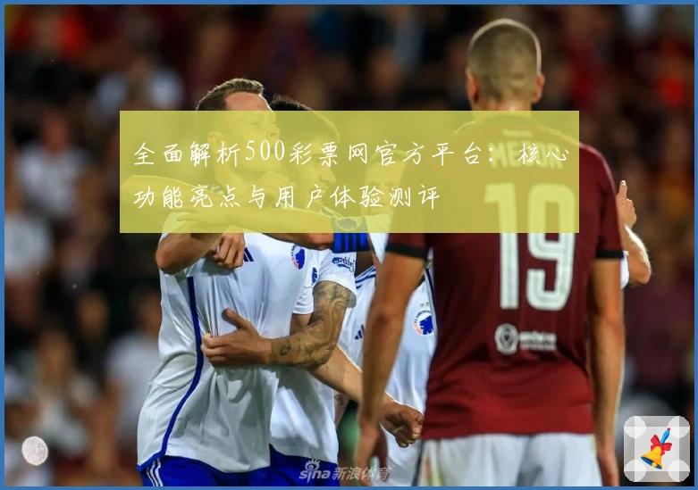全面解析500彩票网官方平台：核心功能亮点与用户体验测评