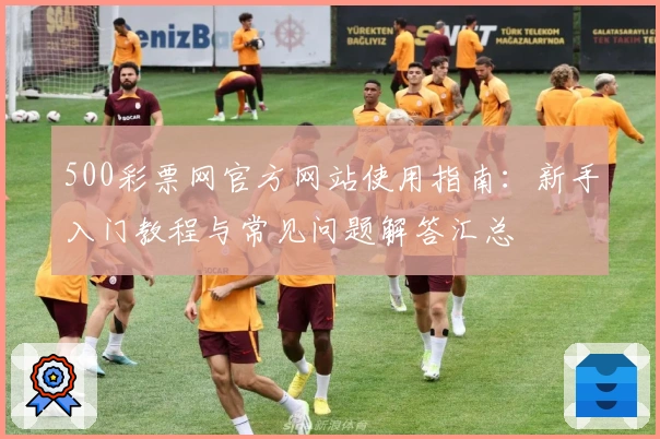 500彩票网官方网站使用指南：新手入门教程与常见问题解答汇总
