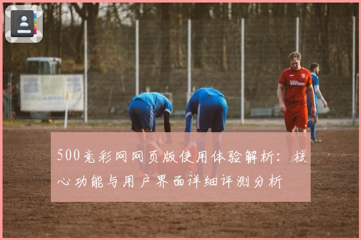 500竞彩网网页版使用体验解析:核心功能与用户界面详细评测分析