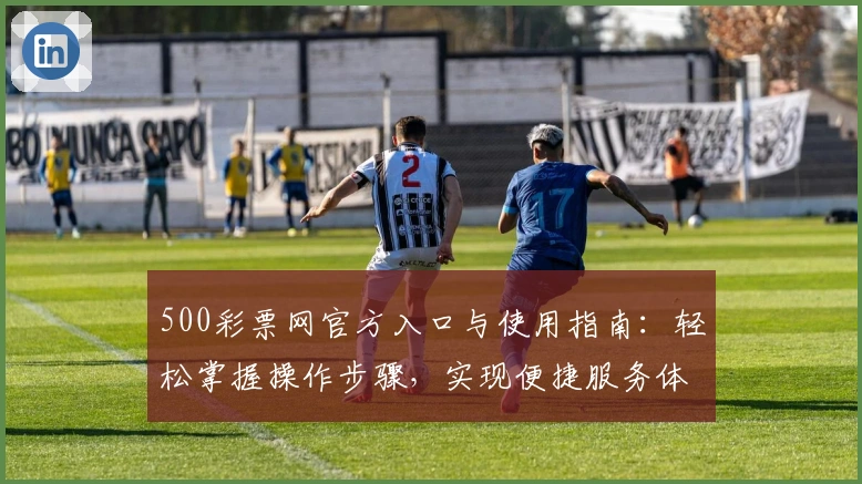 500彩票网官方入口与使用指南：轻松掌握操作步骤，实现便捷服务体验