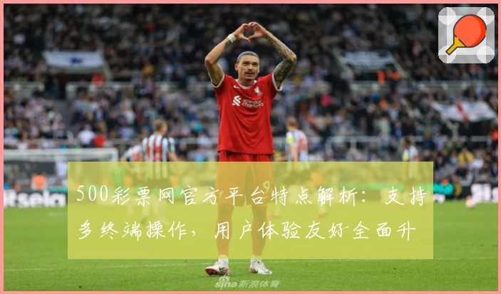 500彩票网官方平台特点解析：支持多终端操作，用户体验友好全面升级
