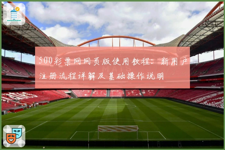 500彩票网网页版使用教程：新用户注册流程详解及基础操作说明