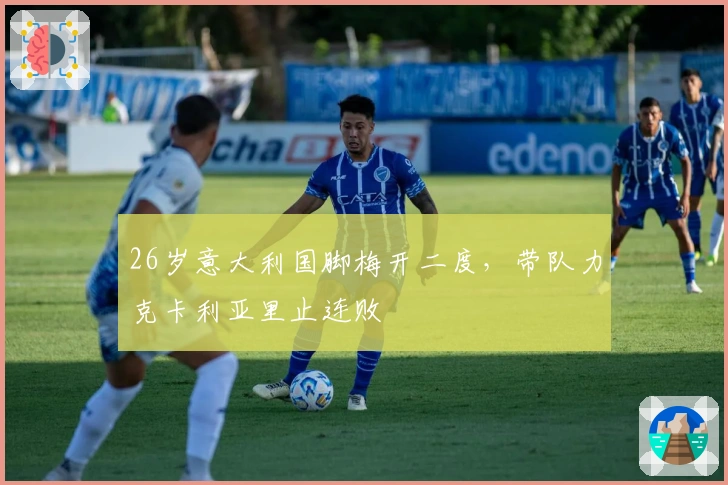26岁意大利国脚梅开二度，带队力克卡利亚里止连败