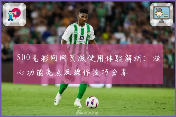 500竞彩网网页版使用体验解析：核心功能亮点及操作技巧分享