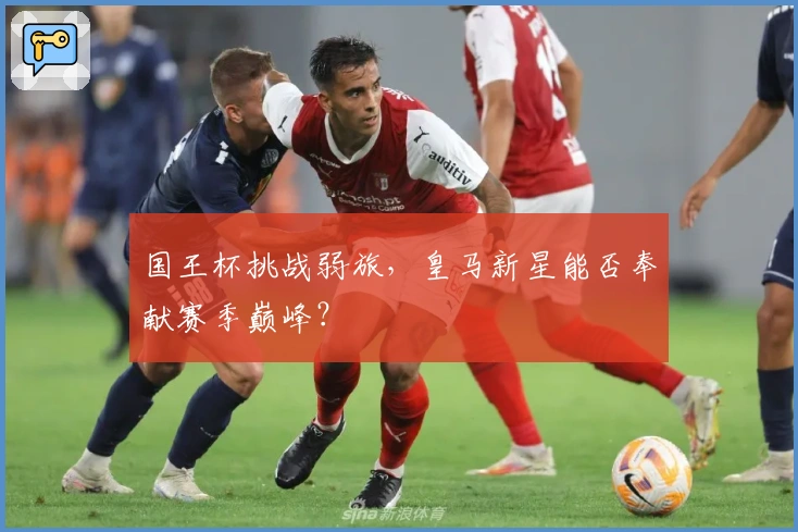 国王杯挑战弱旅，皇马新星能否奉献赛季巅峰？