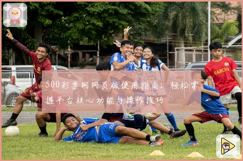 500彩票网网页版使用指南：轻松掌握平台核心功能与操作技巧