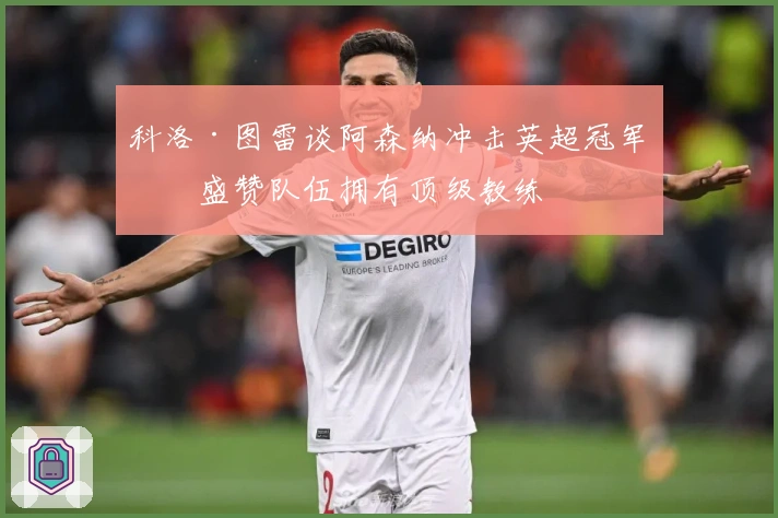 科洛·图雷谈阿森纳冲击英超冠军，盛赞队伍拥有顶级教练