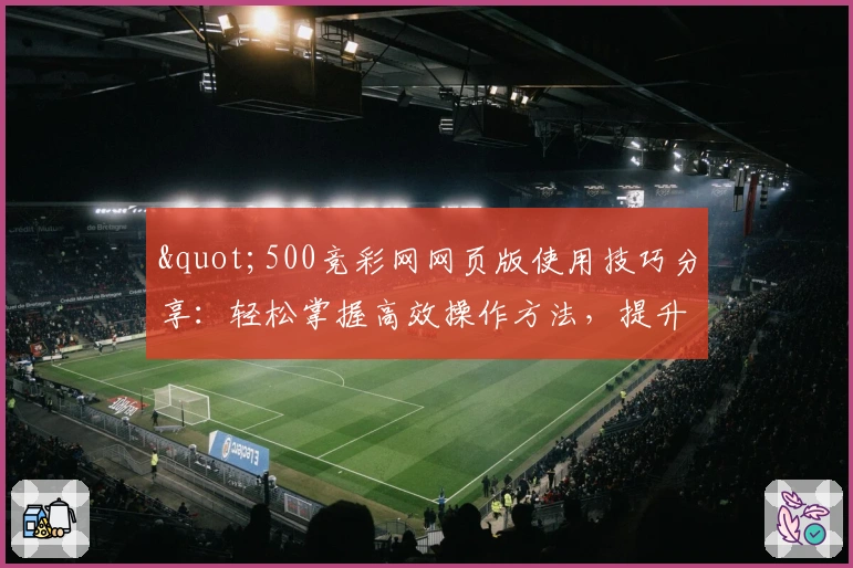 "500竞彩网网页版使用技巧分享：轻松掌握高效操作方法，提升日常体验最佳选择"