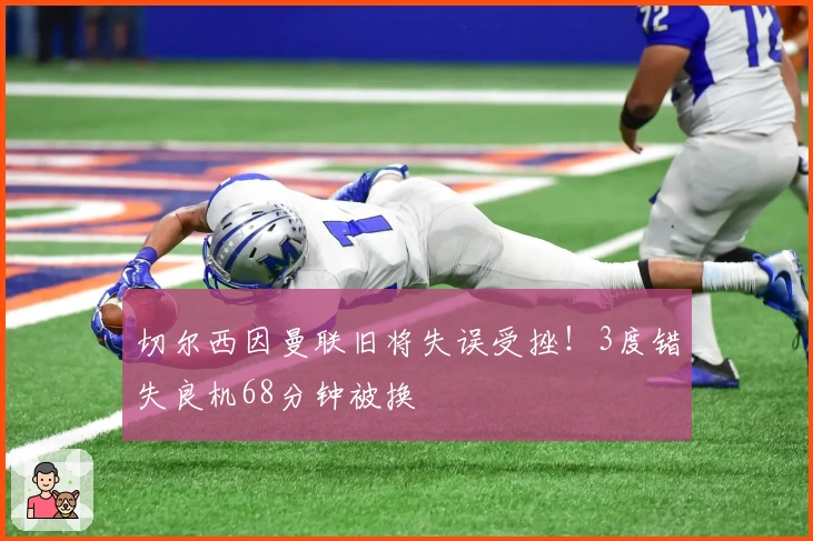 切尔西因曼联旧将失误受挫！3度错失良机68分钟被换