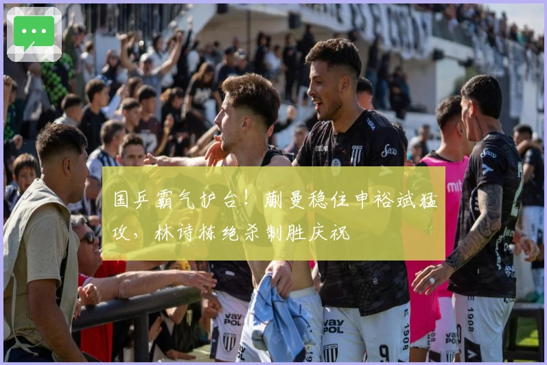 国乒霸气护台！蒯曼稳住申裕斌猛攻，林诗栋绝杀制胜庆祝