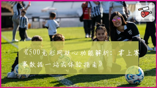 《500竞彩网核心功能解析：掌上赛事数据一站式体验指南》