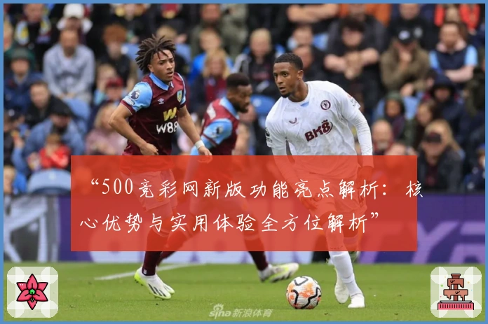 “500竞彩网新版功能亮点解析：核心优势与实用体验全方位解析”