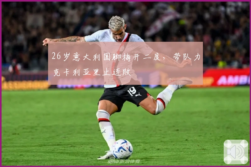 26岁意大利国脚梅开二度，带队力克卡利亚里止连败