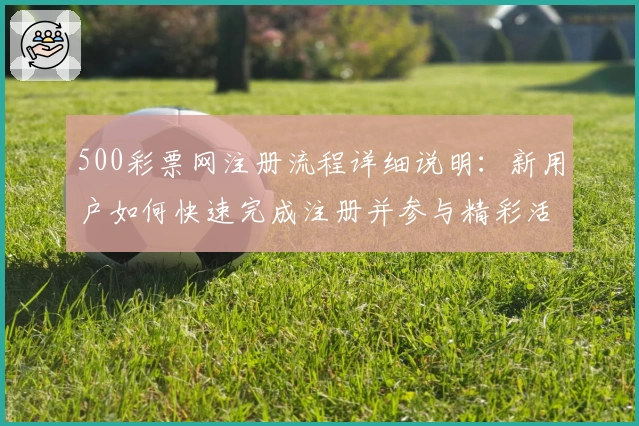 500彩票网注册流程详细说明：新用户如何快速完成注册并参与精彩活动