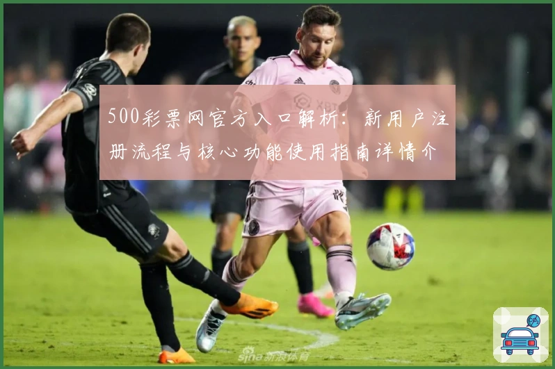 500彩票网官方入口解析：新用户注册流程与核心功能使用指南详情介绍
