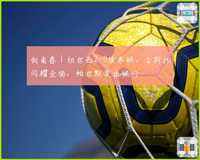 剑南春｜切尔西2-0埃弗顿，古斯托闪耀全场，帕尔默复出破门