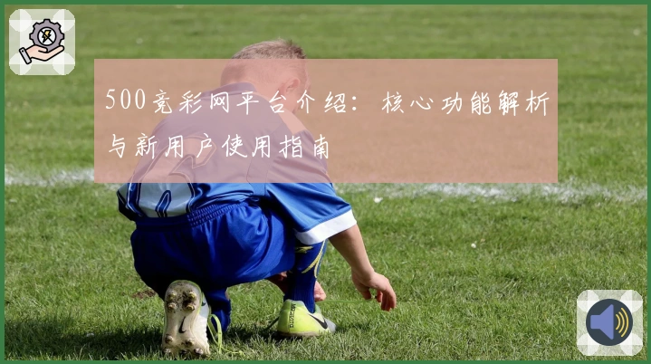 500竞彩网平台介绍：核心功能解析与新用户使用指南