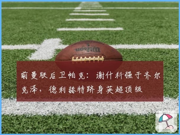 前曼联后卫帕克：谢什科强于齐尔克泽，德利赫特跻身英超顶级