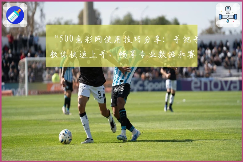“500竞彩网使用技巧分享：手把手教你快速上手，畅享专业数据和赛事服务”