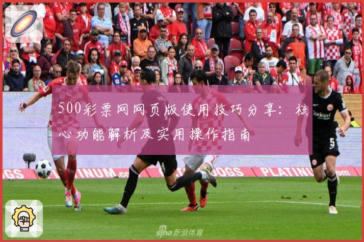 500彩票网网页版使用技巧分享：核心功能解析及实用操作指南