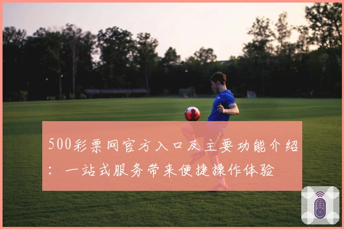 500彩票网官方入口及主要功能介绍：一站式服务带来便捷操作体验