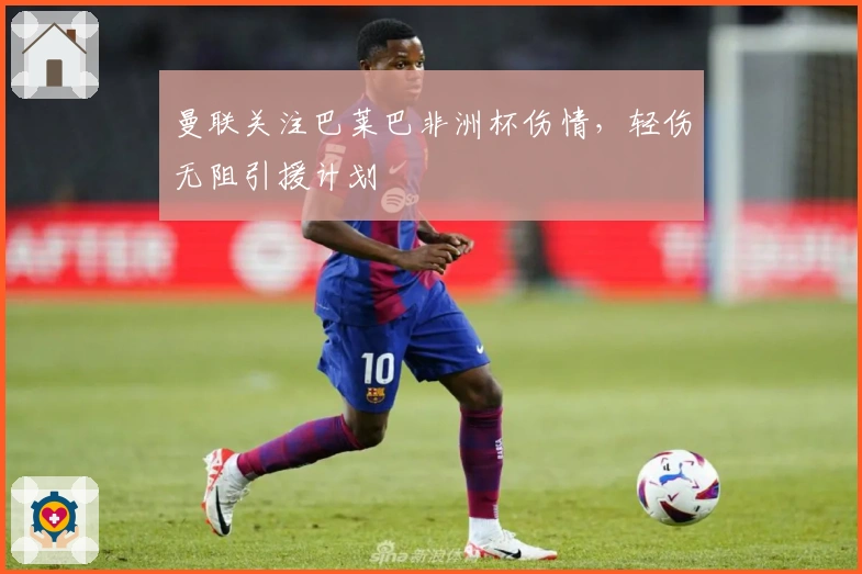 曼联关注巴莱巴非洲杯伤情，轻伤无阻引援计划