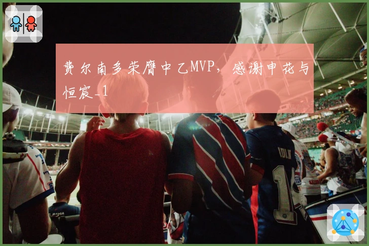 费尔南多荣膺中乙MVP，感谢申花与恒宸_1