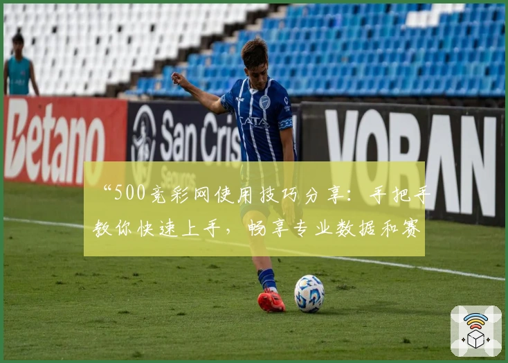 “500竞彩网使用技巧分享：手把手教你快速上手，畅享专业数据和赛事服务”