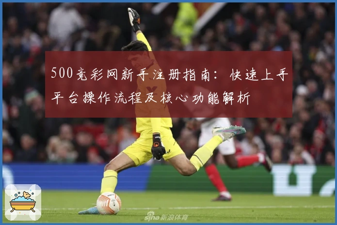 500竞彩网新手注册指南：快速上手平台操作流程及核心功能解析