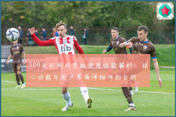 500竞彩网网页版使用体验解析：核心功能与用户界面详细评测分析