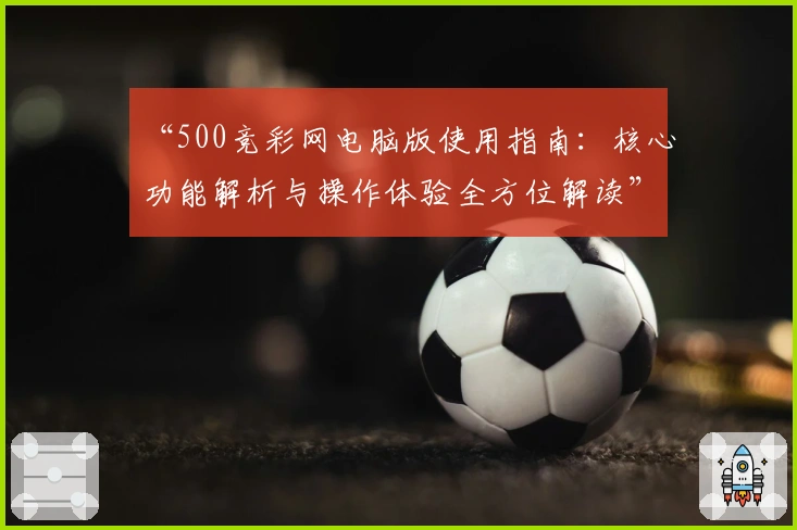 “500竞彩网电脑版使用指南：核心功能解析与操作体验全方位解读”
