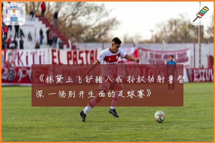 《林黛玉飞铲猪八戒 孙权劲射鲁智深 一场别开生面的足球赛》