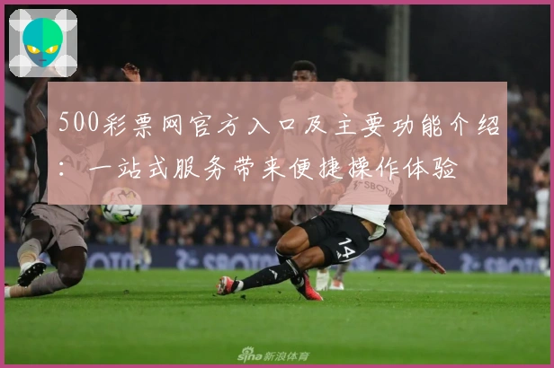 500彩票网官方入口及主要功能介绍：一站式服务带来便捷操作体验