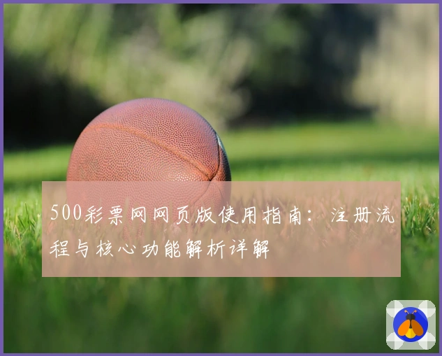500彩票网网页版使用指南：注册流程与核心功能解析详解
