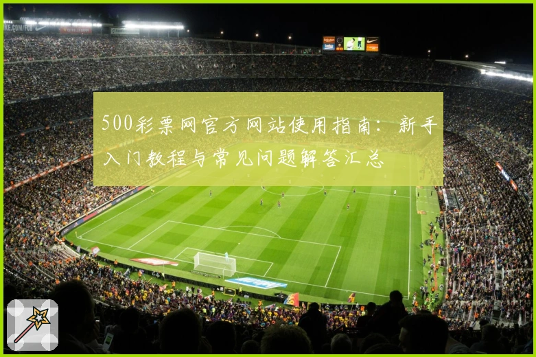 500彩票网官方网站使用指南:新手入门教程与常见问题解答汇总