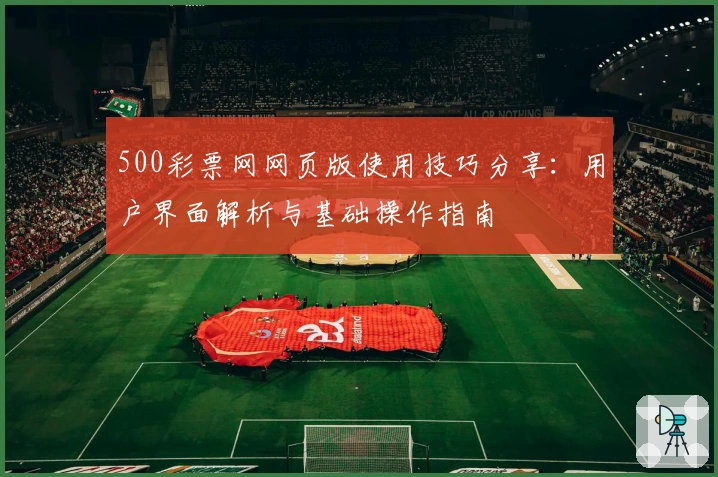 500彩票网网页版使用技巧分享：用户界面解析与基础操作指南
