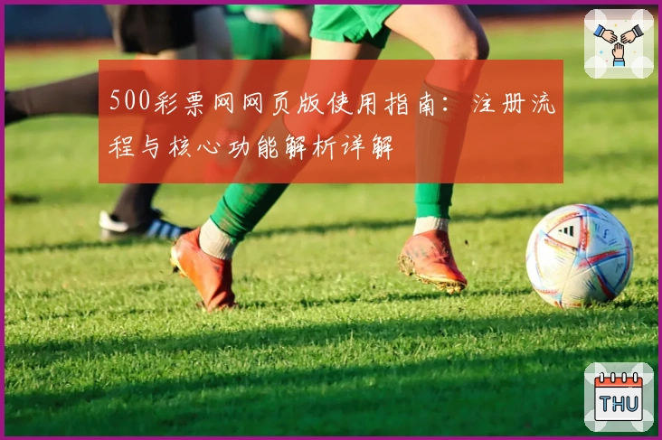 500彩票网网页版使用指南:注册流程与核心功能解析详解