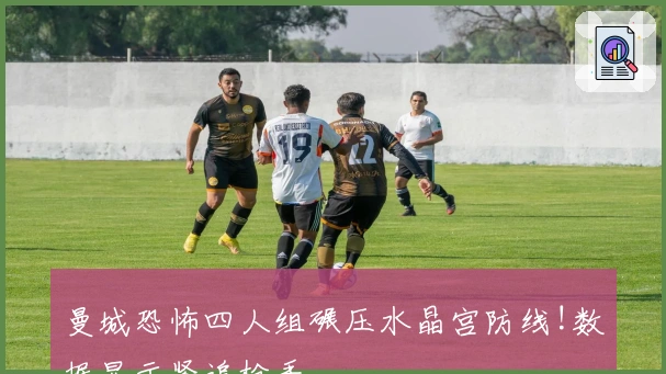 曼城恐怖四人组碾压水晶宫防线!数据显示紧追枪手