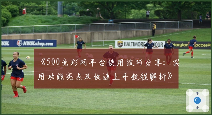 《500竞彩网平台使用技巧分享：实用功能亮点及快速上手教程解析》